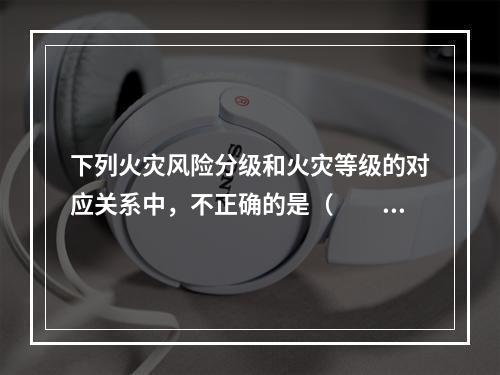 下列火灾风险分级和火灾等级的对应关系中，不正确的是（  ）。