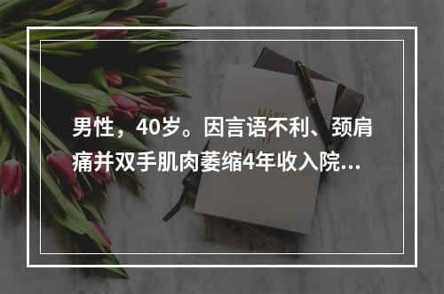 男性，40岁。因言语不利、颈肩痛并双手肌肉萎缩4年收入院。体