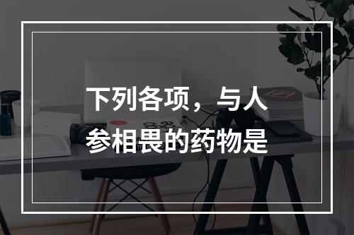 下列各项，与人参相畏的药物是