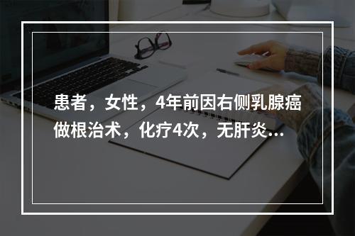 患者，女性，4年前因右侧乳腺癌做根治术，化疗4次，无肝炎病