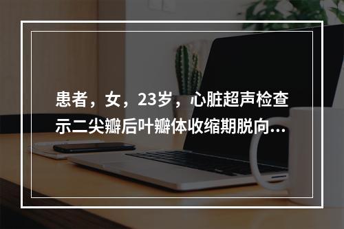 患者，女，23岁，心脏超声检查示二尖瓣后叶瓣体收缩期脱向左