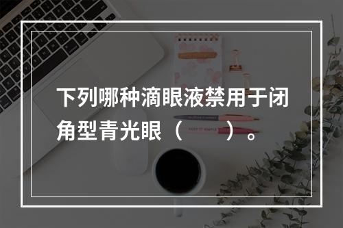 下列哪种滴眼液禁用于闭角型青光眼（　　）。