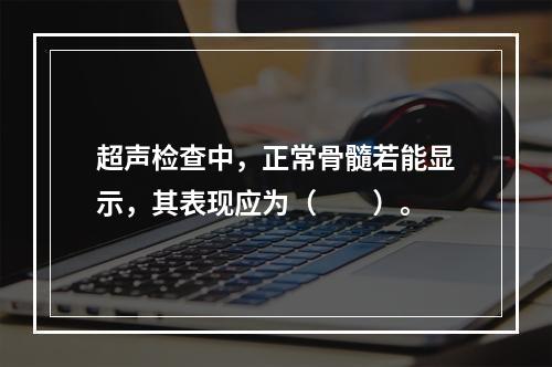 超声检查中，正常骨髓若能显示，其表现应为（　　）。