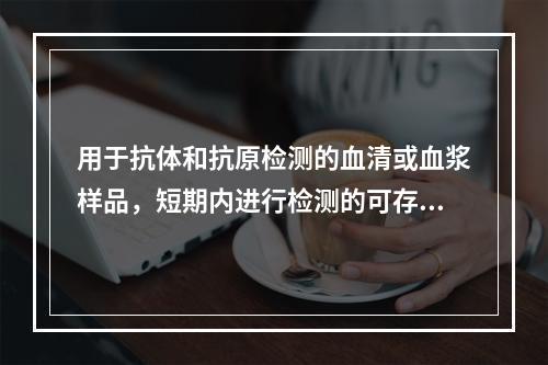 用于抗体和抗原检测的血清或血浆样品，短期内进行检测的可存放于