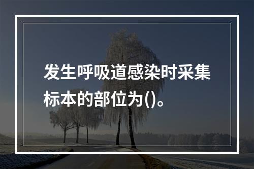 发生呼吸道感染时采集标本的部位为()。