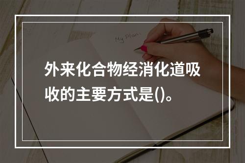 外来化合物经消化道吸收的主要方式是()。