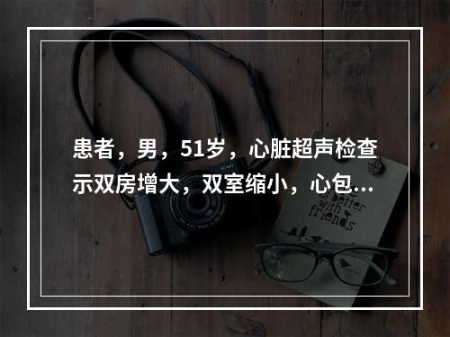 患者，男，51岁，心脏超声检查示双房增大，双室缩小，心包回