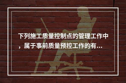 下列施工质量控制点的管理工作中，属于事前质量预控工作的有（　