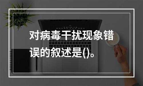 对病毒干扰现象错误的叙述是()。