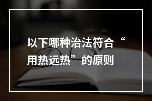 以下哪种治法符合“用热远热”的原则