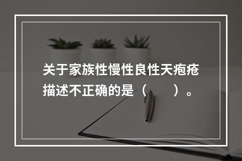 关于家族性慢性良性天疱疮描述不正确的是（　　）。