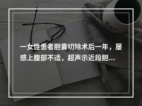 一女性患者胆囊切除术后一年，屡感上腹部不适，超声示近段胆管