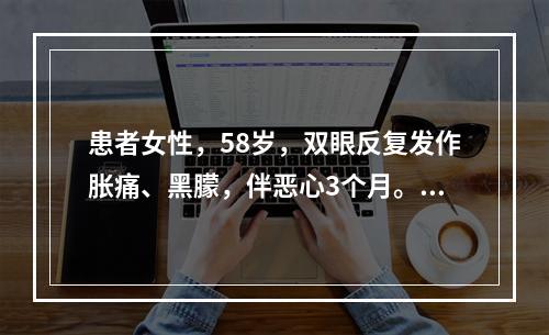 患者女性，58岁，双眼反复发作胀痛、黑朦，伴恶心3个月。Vo