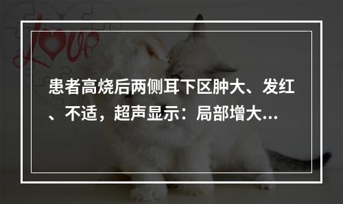 患者高烧后两侧耳下区肿大、发红、不适，超声显示：局部增大，