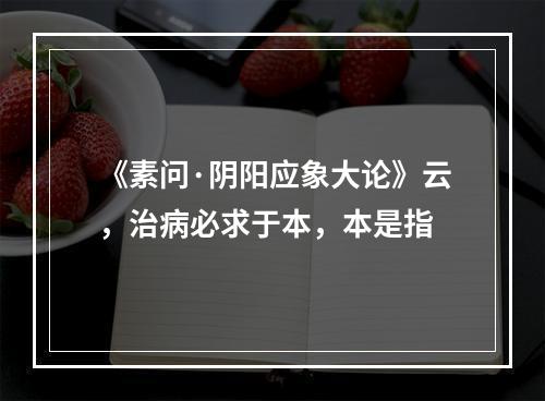 《素问·阴阳应象大论》云，治病必求于本，本是指