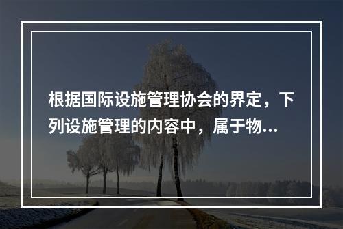 根据国际设施管理协会的界定，下列设施管理的内容中，属于物业运