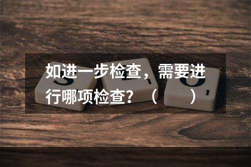 如进一步检查，需要进行哪项检查？（　　）