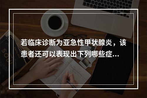 若临床诊断为亚急性甲状腺炎，该患者还可以表现出下列哪些症状？