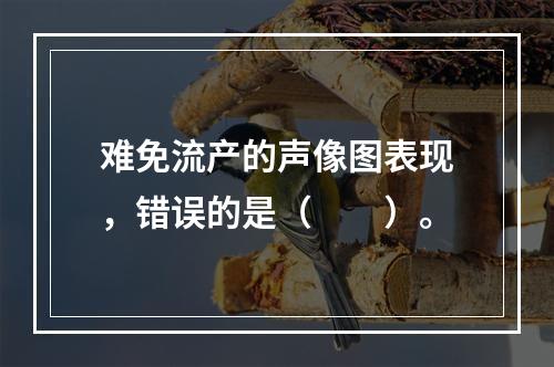 难免流产的声像图表现，错误的是（　　）。