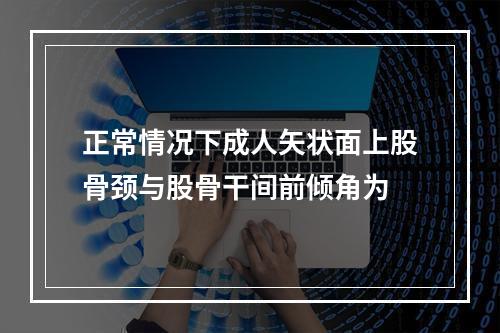 正常情况下成人矢状面上股骨颈与股骨干间前倾角为