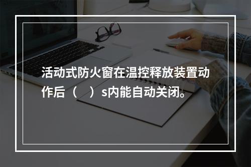 活动式防火窗在温控释放装置动作后（　）s内能自动关闭。