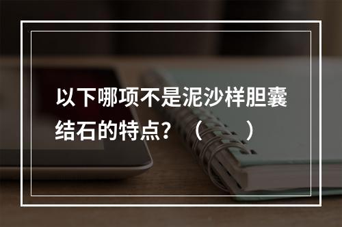 以下哪项不是泥沙样胆囊结石的特点？（　　）