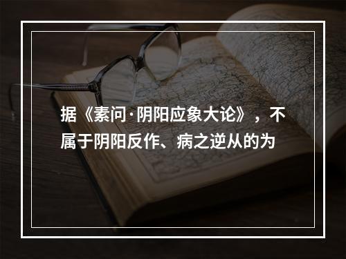 据《素问·阴阳应象大论》，不属于阴阳反作、病之逆从的为