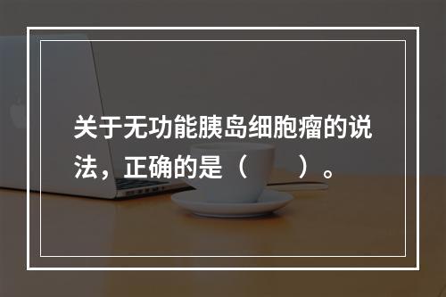 关于无功能胰岛细胞瘤的说法，正确的是（　　）。