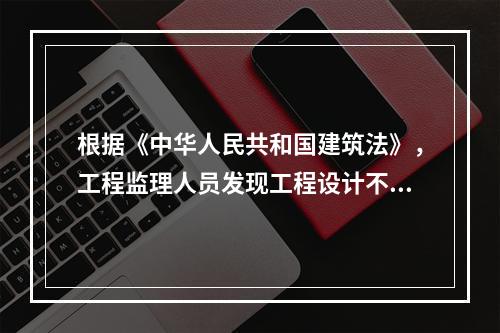 根据《中华人民共和国建筑法》，工程监理人员发现工程设计不符合