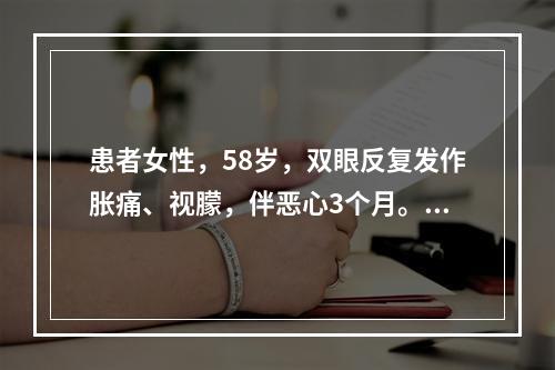 患者女性，58岁，双眼反复发作胀痛、视朦，伴恶心3个月。上述