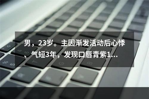 男，23岁。主因渐发活动后心悸、气短3年，发现口唇青紫1年就