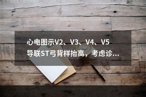 心电图示V2、V3、V4、V5导联ST弓背样抬高，考虑诊断为