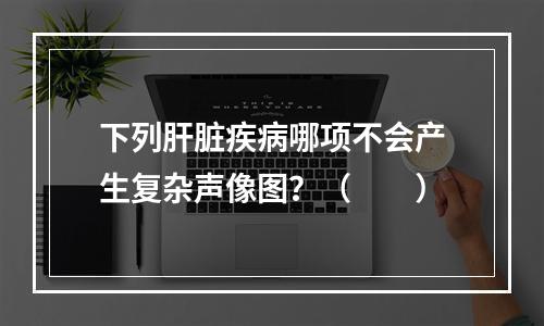 下列肝脏疾病哪项不会产生复杂声像图？（　　）