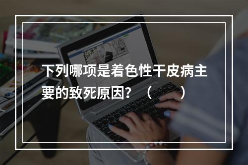 下列哪项是着色性干皮病主要的致死原因？（　　）