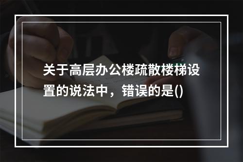 关于高层办公楼疏散楼梯设置的说法中，错误的是()