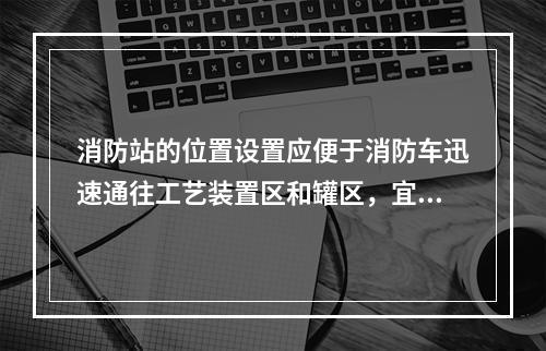 消防站的位置设置应便于消防车迅速通往工艺装置区和罐区，宜位于