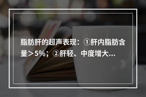 脂肪肝的超声表现：①肝内脂肪含量＞5％；②肝轻、中度增大，