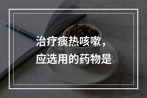 治疗痰热咳嗽，应选用的药物是