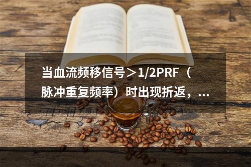 当血流频移信号＞1/2PRF（脉冲重复频率）时出现折返，1