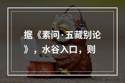 据《素问·五藏别论》，水谷入口，则