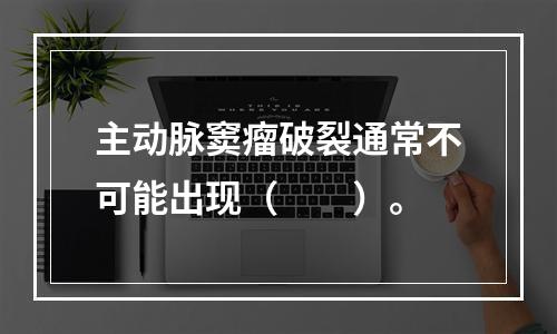 主动脉窦瘤破裂通常不可能出现（　　）。