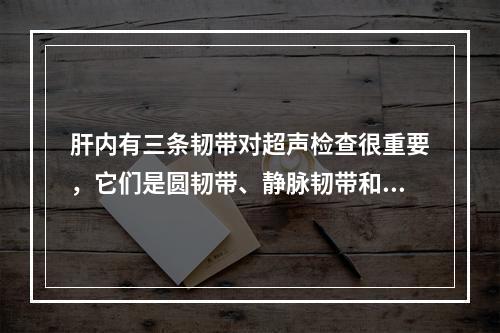 肝内有三条韧带对超声检查很重要，它们是圆韧带、静脉韧带和镰