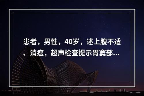 患者，男性，40岁，述上腹不适、消瘦，超声检查提示胃窦部胃