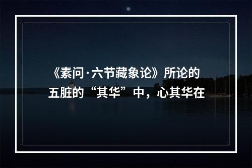 《素问·六节藏象论》所论的五脏的“其华”中，心其华在