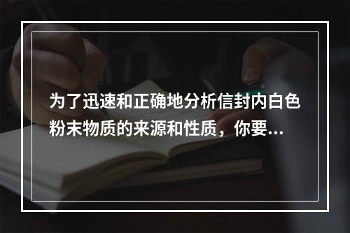 为了迅速和正确地分析信封内白色粉末物质的来源和性质，你要采取