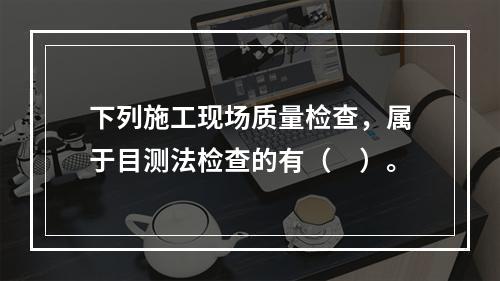 下列施工现场质量检查，属于目测法检查的有（　）。