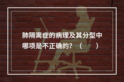 肺隔离症的病理及其分型中哪项是不正确的？（　　）