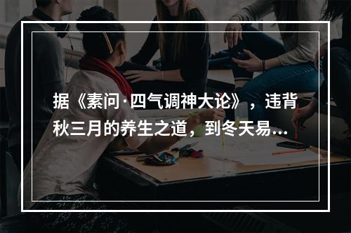 据《素问·四气调神大论》，违背秋三月的养生之道，到冬天易生的