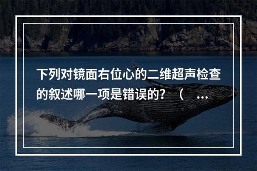 下列对镜面右位心的二维超声检查的叙述哪一项是错误的？（　　