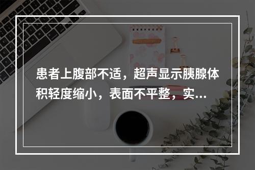 患者上腹部不适，超声显示胰腺体积轻度缩小，表面不平整，实质